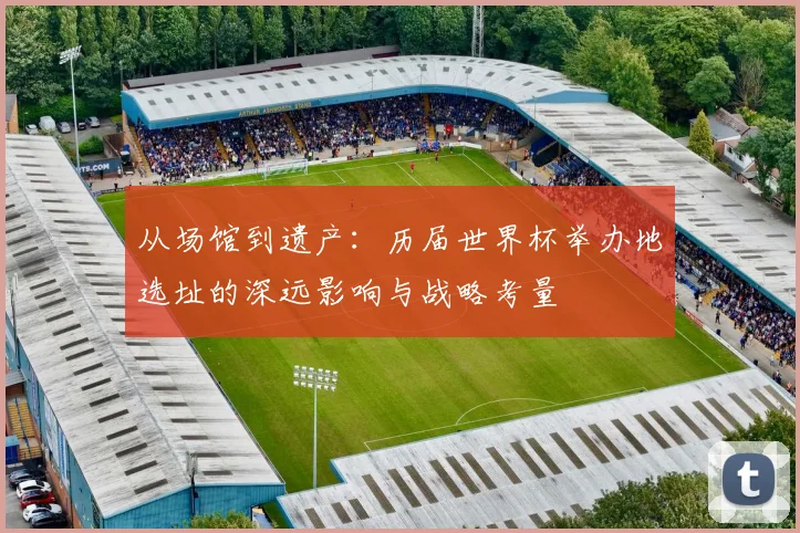 从场馆到遗产：历届世界杯举办地选址的深远影响与战略考量
