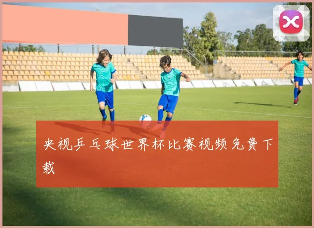 央视乒乓球世界杯比赛视频免费下载