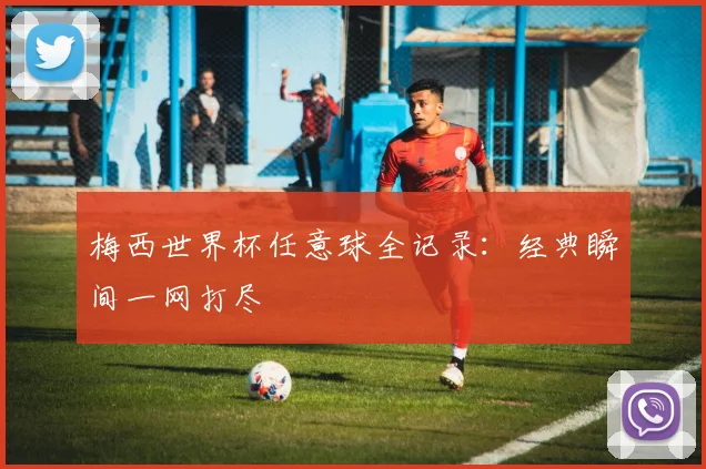 梅西世界杯任意球全记录：经典瞬间一网打尽