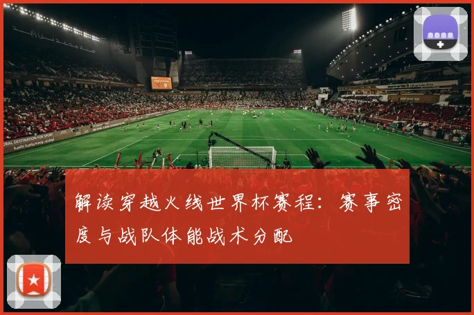 解读穿越火线世界杯赛程：赛事密度与战队体能战术分配