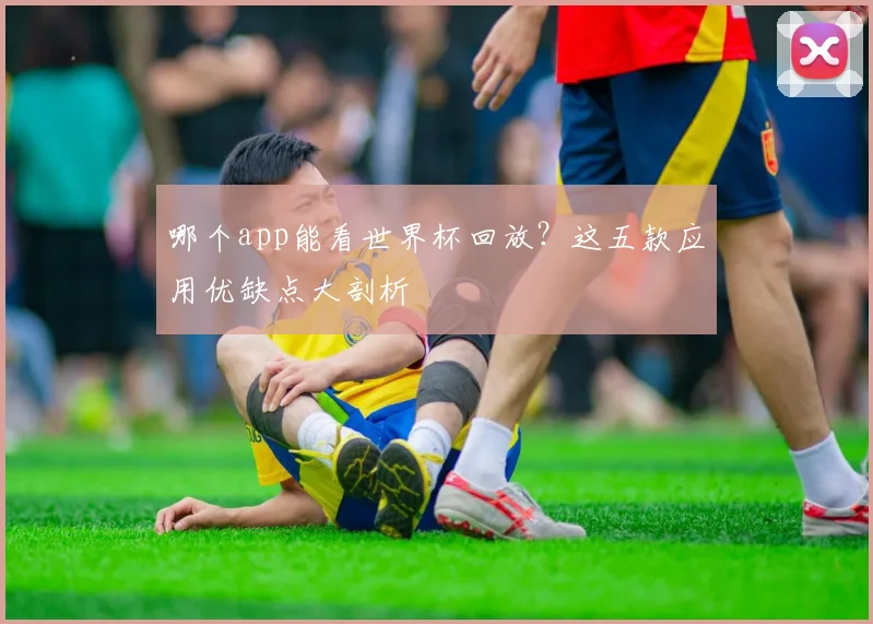 哪个app能看世界杯回放？这五款应用优缺点大剖析