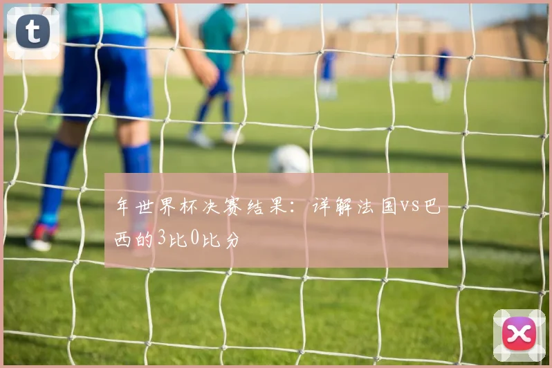 年世界杯决赛结果：详解法国vs巴西的3比0比分