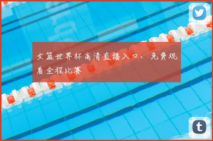 女篮世界杯高清直播入口，免费观看全程比赛