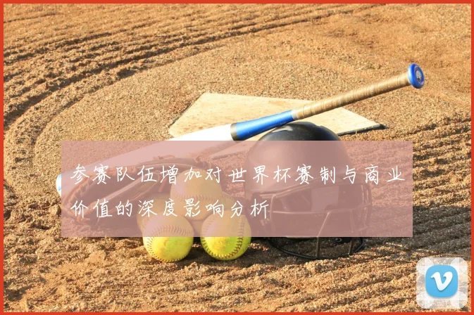 参赛队伍增加对世界杯赛制与商业价值的深度影响分析