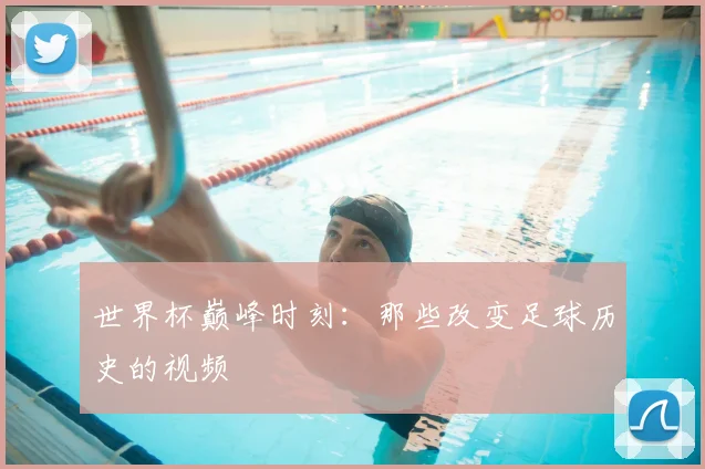 世界杯巅峰时刻:那些改变足球历史的视频