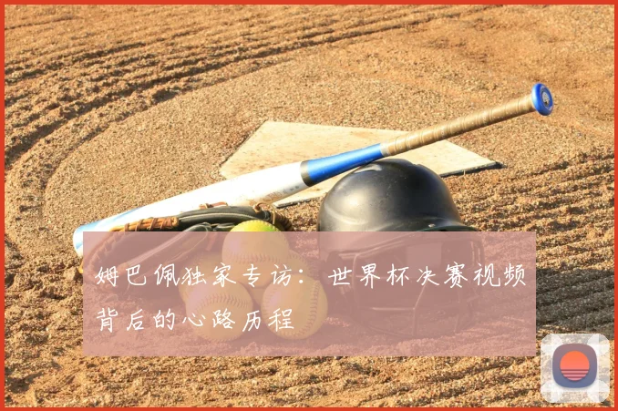 姆巴佩独家专访:世界杯决赛视频背后的心路历程