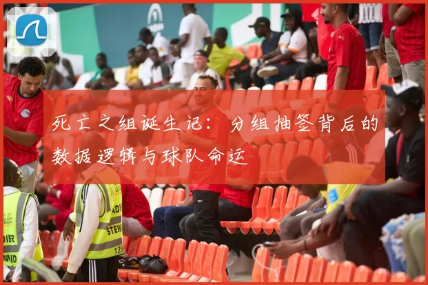 死亡之组诞生记：分组抽签背后的数据逻辑与球队命运