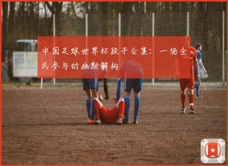 中国足球世界杯段子合集：一场全民参与的幽默解构