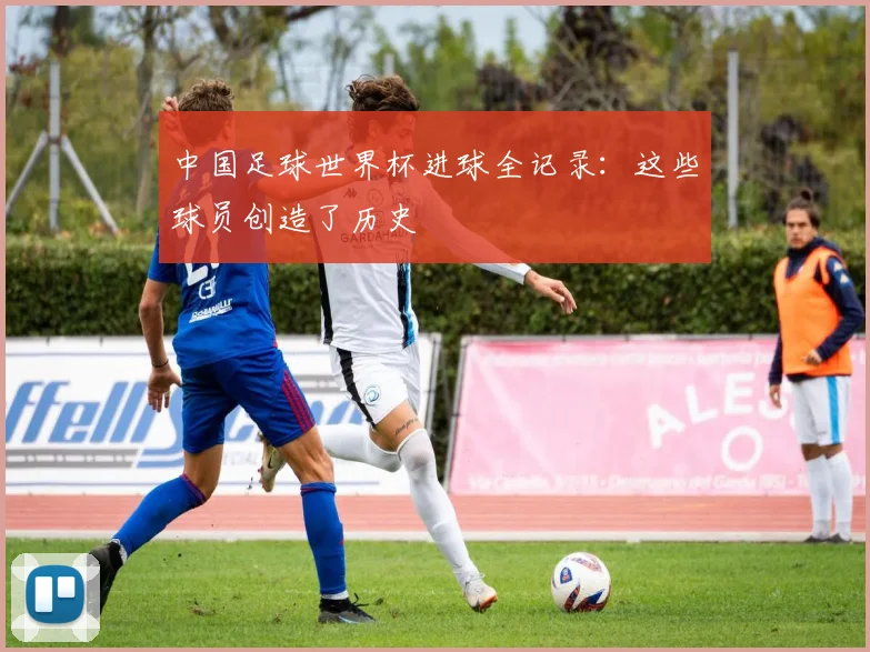 中国足球世界杯进球全记录：这些球员创造了历史