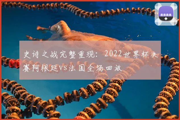 史诗之战完整重现：2022世界杯决赛阿根廷vs法国全场回放
