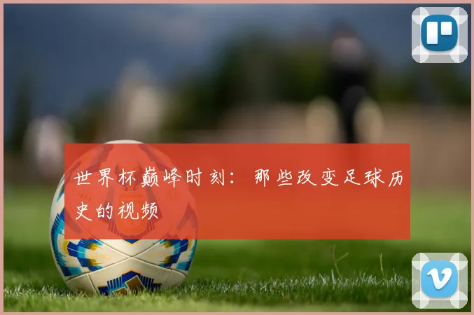 世界杯巅峰时刻：那些改变足球历史的视频