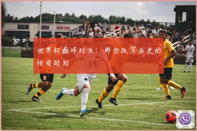世界杯巅峰对决:那些改写历史的传奇时刻