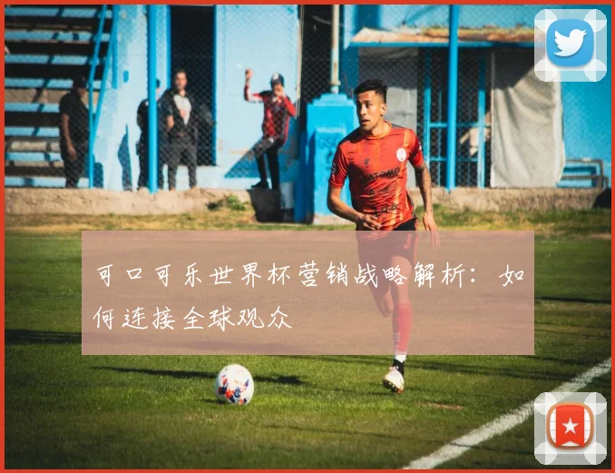 可口可乐世界杯营销战略解析：如何连接全球观众