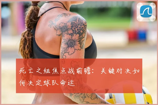 死亡之组焦点战前瞻：关键对决如何决定球队命运