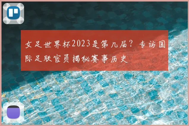 女足世界杯2023是第几届？专访国际足联官员揭秘赛事历史