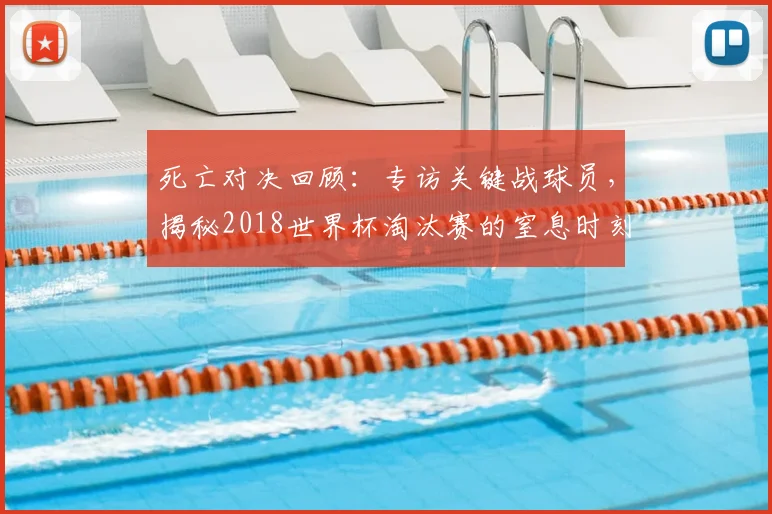 死亡对决回顾：专访关键战球员，揭秘2018世界杯淘汰赛的窒息时刻