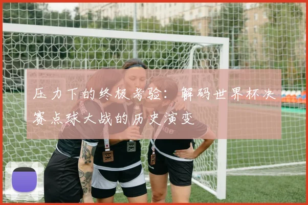 压力下的终极考验：解码世界杯决赛点球大战的历史演变