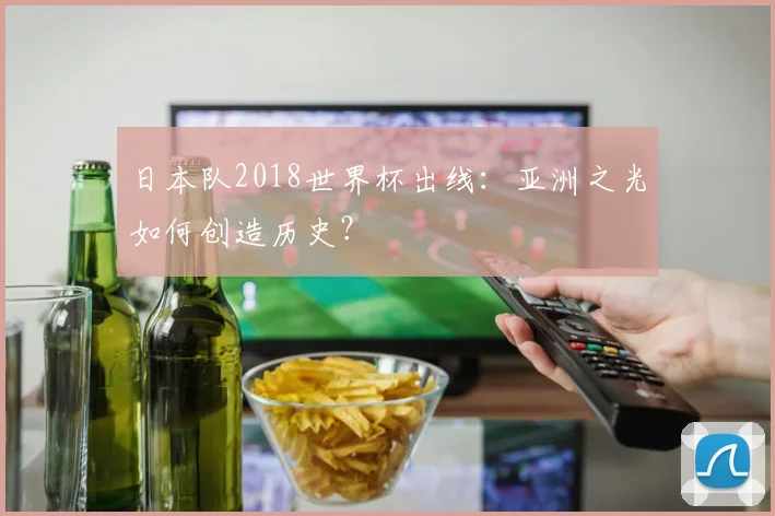 日本队2018世界杯出线:亚洲之光如何创造历史?