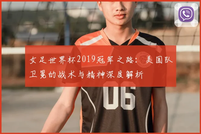 女足世界杯2019冠军之路：美国队卫冕的战术与精神深度解析