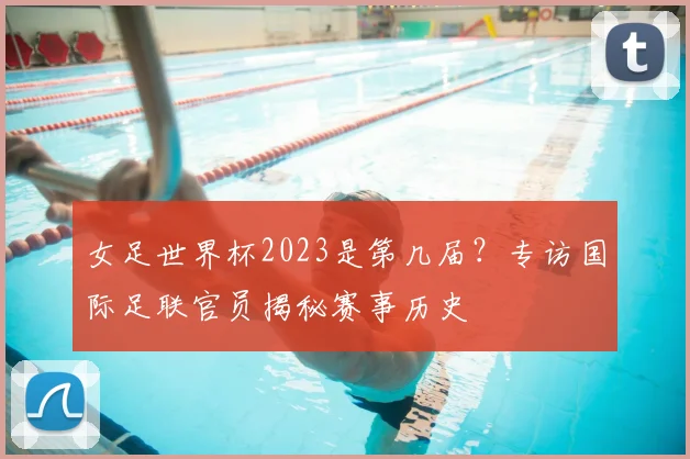 女足世界杯2023是第几届？专访国际足联官员揭秘赛事历史