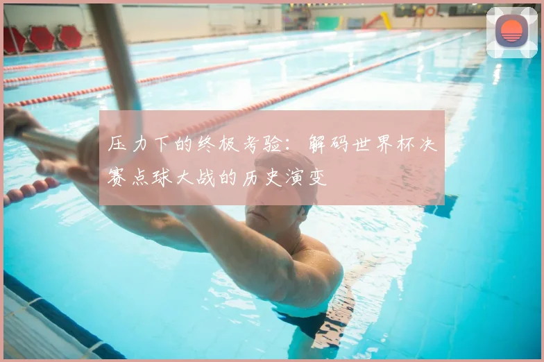 压力下的终极考验：解码世界杯决赛点球大战的历史演变