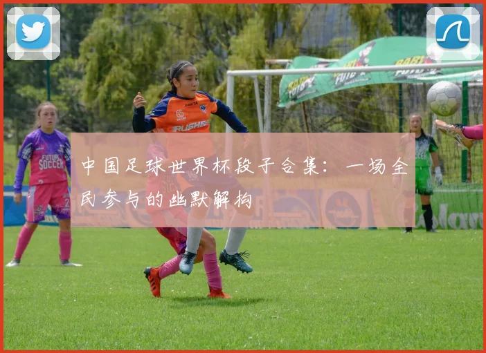 中国足球世界杯段子合集：一场全民参与的幽默解构
