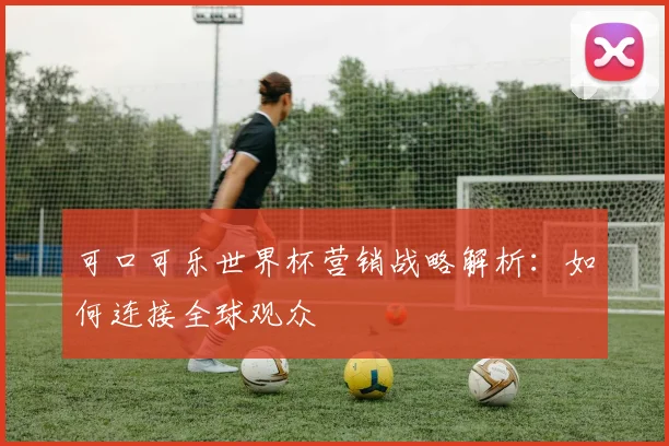 可口可乐世界杯营销战略解析：如何连接全球观众