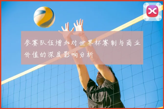 参赛队伍增加对世界杯赛制与商业价值的深度影响分析