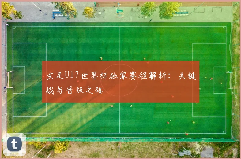 女足U17世界杯独家赛程解析：关键战与晋级之路