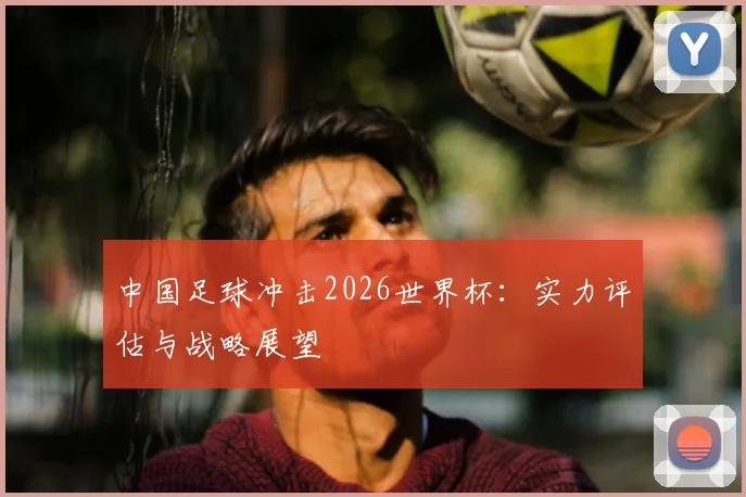 中国足球冲击2026世界杯：实力评估与战略展望