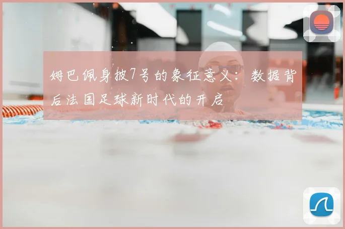 姆巴佩身披7号的象征意义:数据背后法国足球新时代的开启