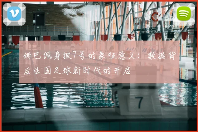 姆巴佩身披7号的象征意义:数据背后法国足球新时代的开启
