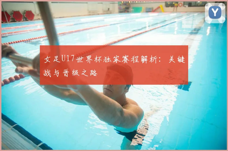女足U17世界杯独家赛程解析：关键战与晋级之路