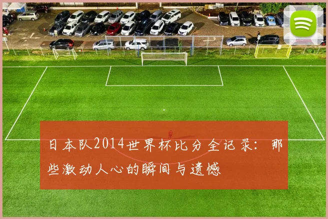 日本队2014世界杯比分全记录:那些激动人心的瞬间与遗憾